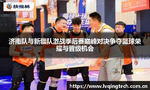 济南队与新疆队激战季后赛巅峰对决争夺篮球荣耀与晋级机会