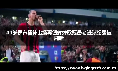 41岁伊布替补出场再创辉煌欧冠最老进球纪录被刷新