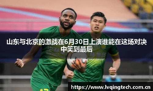 山东与北京的激战在6月30日上演谁能在这场对决中笑到最后
